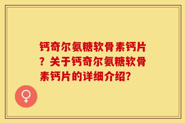 钙奇尔氨糖软骨素钙片？关于钙奇尔氨糖软骨素钙片的详细介绍？-第1张图片-关节保镖