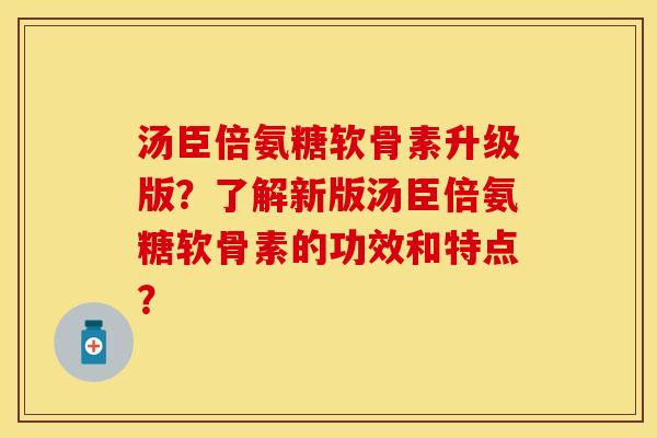 汤臣倍氨糖软骨素升级版？了解新版汤臣倍氨糖软骨素的功效和特点？-第1张图片-关节保镖