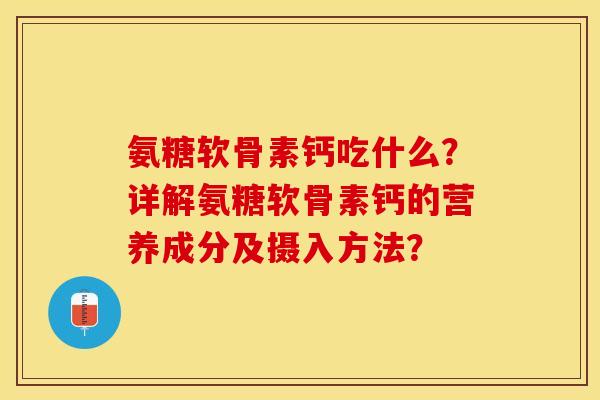 氨糖软骨素钙吃什么？详解氨糖软骨素钙的营养成分及摄入方法？-第1张图片-关节保镖