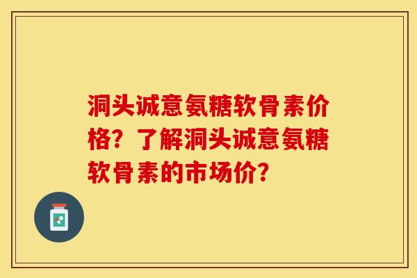 洞头诚意氨糖软骨素价格？了解洞头诚意氨糖软骨素的市场价？-第1张图片-关节保镖