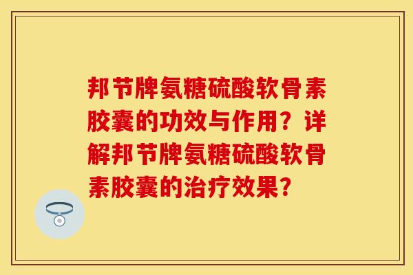 邦节牌氨糖硫酸软骨素胶囊的功效与作用？详解邦节牌氨糖硫酸软骨素胶囊的治疗效果？-第1张图片-关节保镖