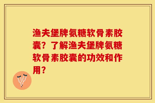 渔夫堡牌氨糖软骨素胶囊？了解渔夫堡牌氨糖软骨素胶囊的功效和作用？-第1张图片-关节保镖