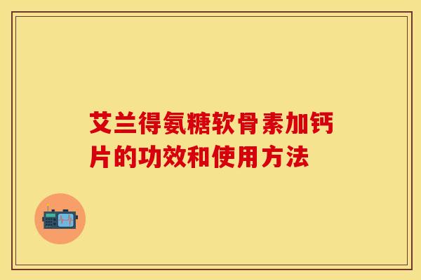艾兰得氨糖软骨素加钙片的功效和使用方法-第1张图片-关节保镖