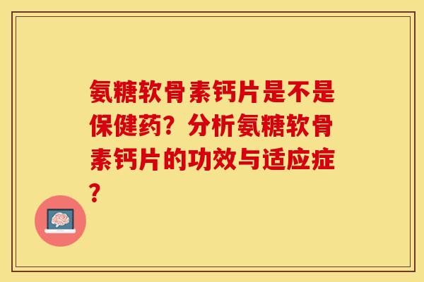 氨糖软骨素钙片是不是保健药？分析氨糖软骨素钙片的功效与适应症？-第1张图片-关节保镖