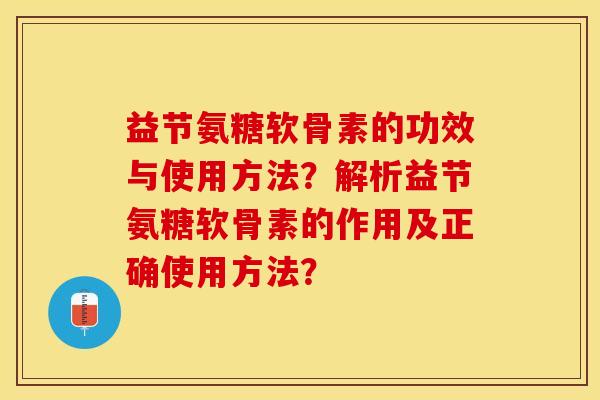 益节氨糖软骨素的功效与使用方法？解析益节氨糖软骨素的作用及正确使用方法？-第1张图片-关节保镖
