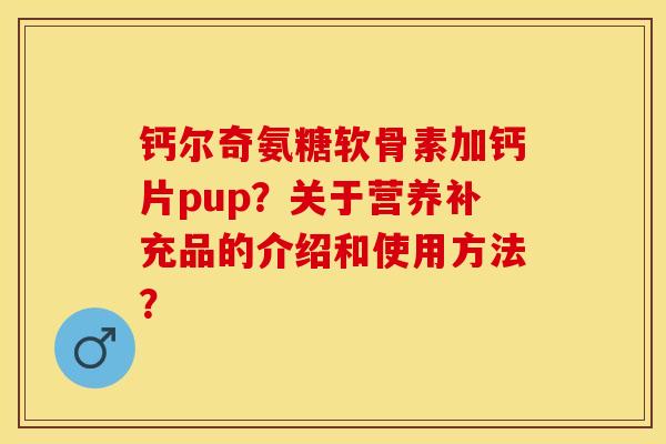钙尔奇氨糖软骨素加钙片pup？关于营养补充品的介绍和使用方法？-第1张图片-关节保镖