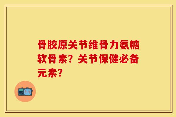 骨胶原关节维骨力氨糖软骨素？关节保健必备元素？-第1张图片-关节保镖