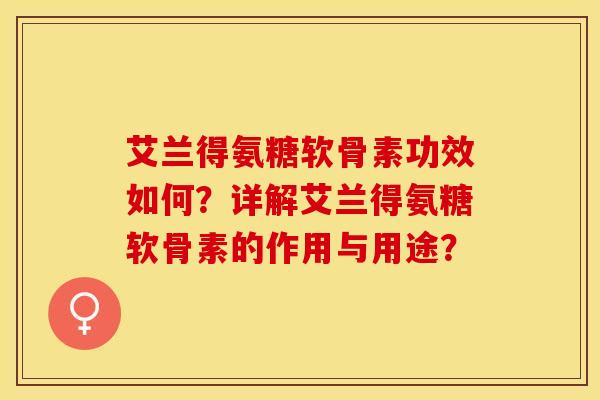 艾兰得氨糖软骨素功效如何？详解艾兰得氨糖软骨素的作用与用途？
