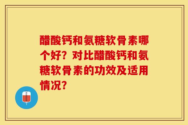 醋酸钙和氨糖软骨素哪个好？对比醋酸钙和氨糖软骨素的功效及适用情况？-第1张图片-关节保镖