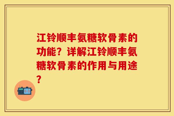 江铃顺丰氨糖软骨素的功能？详解江铃顺丰氨糖软骨素的作用与用途？-第1张图片-关节保镖