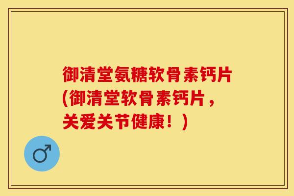御清堂氨糖软骨素钙片(御清堂软骨素钙片，关爱关节健康！)-第1张图片-关节保镖