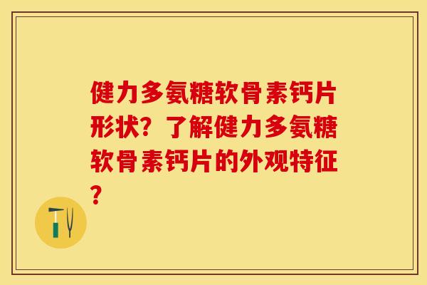 健力多氨糖软骨素钙片形状？了解健力多氨糖软骨素钙片的外观特征？-第1张图片-关节保镖
