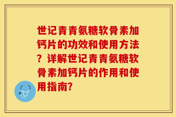 世记青青氨糖软骨素加钙片的功效和使用方法？详解世记青青氨糖软骨素加钙片的作用和使用指南？-第1张图片-关节保镖