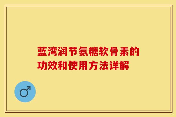 蓝湾润节氨糖软骨素的功效和使用方法详解-第1张图片-关节保镖