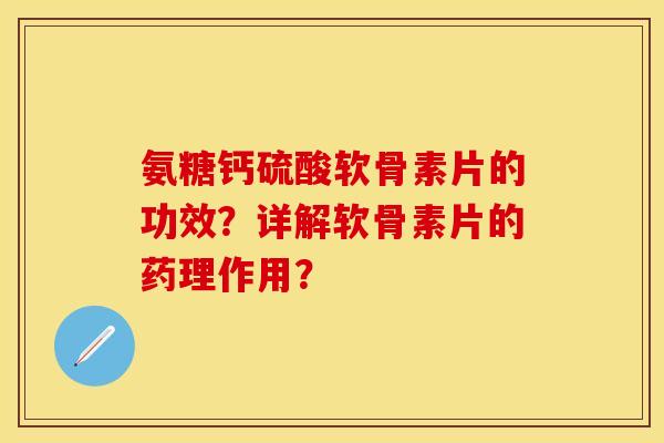 氨糖钙硫酸软骨素片的功效？详解软骨素片的药理作用？-第1张图片-关节保镖