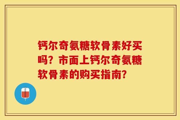 钙尔奇氨糖软骨素好买吗？市面上钙尔奇氨糖软骨素的购买指南？-第1张图片-关节保镖