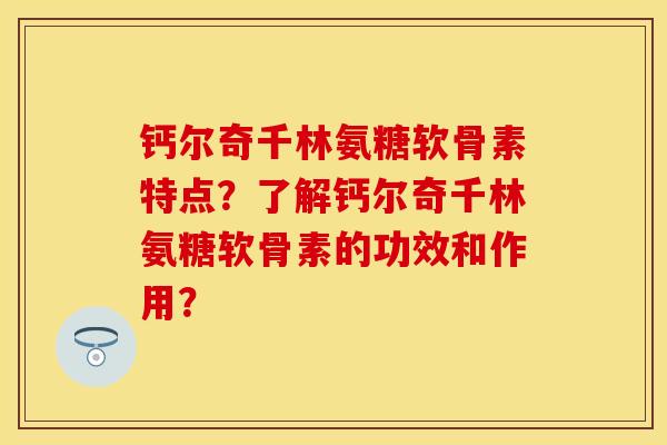 钙尔奇千林氨糖软骨素特点？了解钙尔奇千林氨糖软骨素的功效和作用？-第1张图片-关节保镖