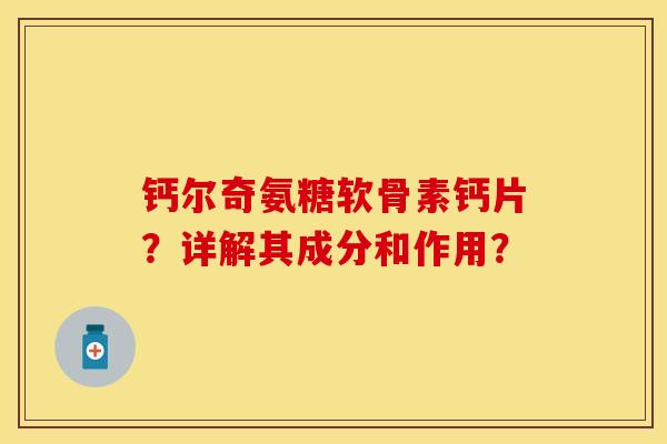 钙尔奇氨糖软骨素钙片？详解其成分和作用？-第1张图片-关节保镖