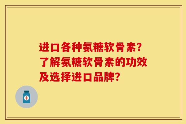进口各种氨糖软骨素？了解氨糖软骨素的功效及选择进口品牌？-第1张图片-关节保镖
