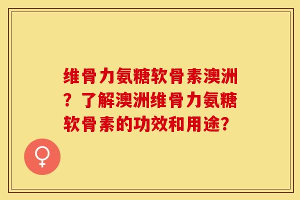 维骨力氨糖软骨素澳洲？了解澳洲维骨力氨糖软骨素的功效和用途？-第1张图片-关节保镖