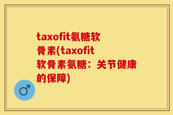 taxofit氨糖软骨素(taxofit软骨素氨糖：关节健康的保障)-第1张图片-关节保镖