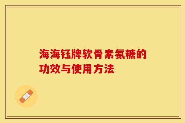 海海钰牌软骨素氨糖的功效与使用方法-第1张图片-关节保镖