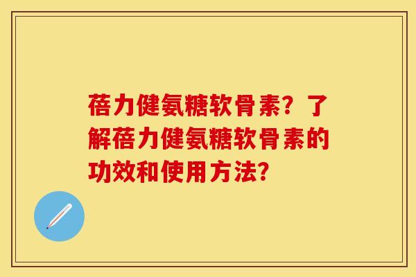 蓓力健氨糖软骨素？了解蓓力健氨糖软骨素的功效和使用方法？-第1张图片-关节保镖