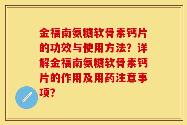 金福南氨糖软骨素钙片的功效与使用方法？详解金福南氨糖软骨素钙片的作用及用药注意事项？-第1张图片-关节保镖