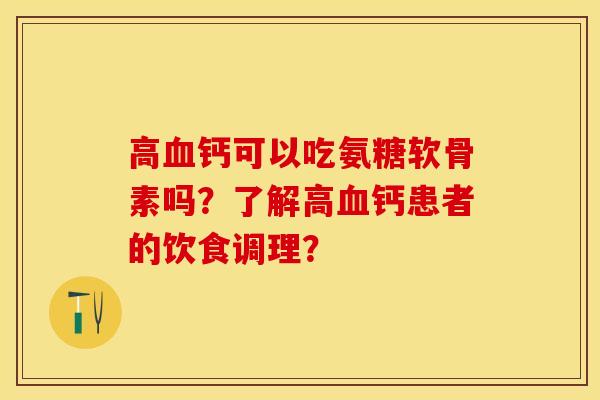 高血钙可以吃氨糖软骨素吗？了解高血钙患者的饮食调理？-第1张图片-关节保镖