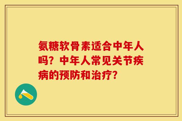 氨糖软骨素适合中年人吗？中年人常见关节疾病的预防和治疗？-第1张图片-关节保镖