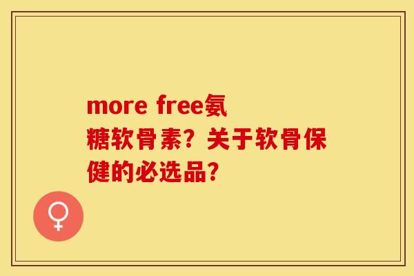 more free氨糖软骨素？关于软骨保健的必选品？-第1张图片-关节保镖