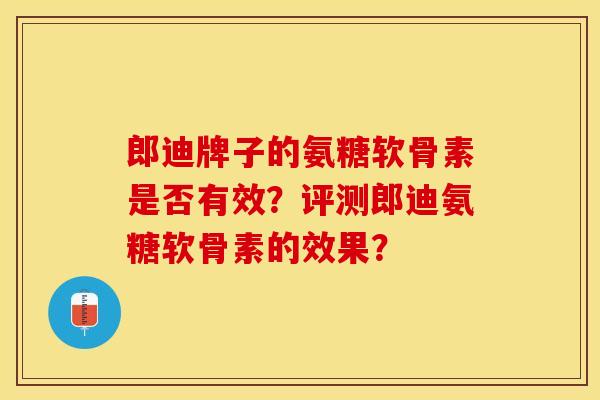郎迪牌子的氨糖软骨素是否有效？评测郎迪氨糖软骨素的效果？-第1张图片-关节保镖
