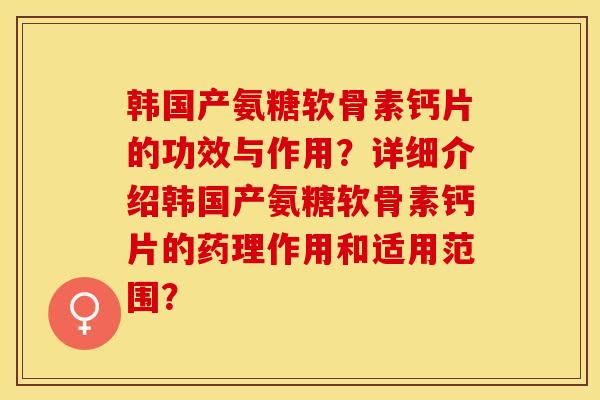 韩国产氨糖软骨素钙片的功效与作用？详细介绍韩国产氨糖软骨素钙片的药理作用和适用范围？-第1张图片-关节保镖