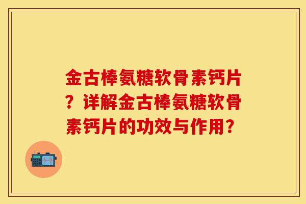 金古棒氨糖软骨素钙片？详解金古棒氨糖软骨素钙片的功效与作用？-第1张图片-关节保镖