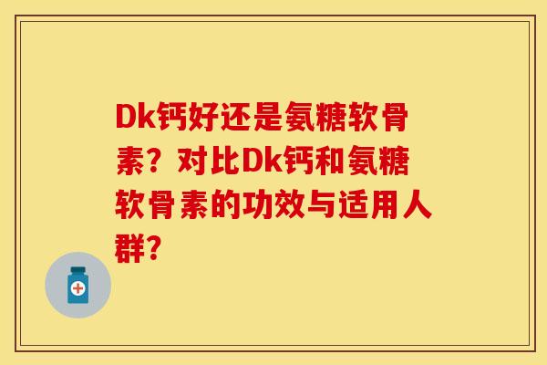 Dk钙好还是氨糖软骨素？对比Dk钙和氨糖软骨素的功效与适用人群？-第1张图片-关节保镖