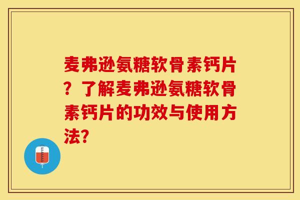 麦弗逊氨糖软骨素钙片？了解麦弗逊氨糖软骨素钙片的功效与使用方法？-第1张图片-关节保镖