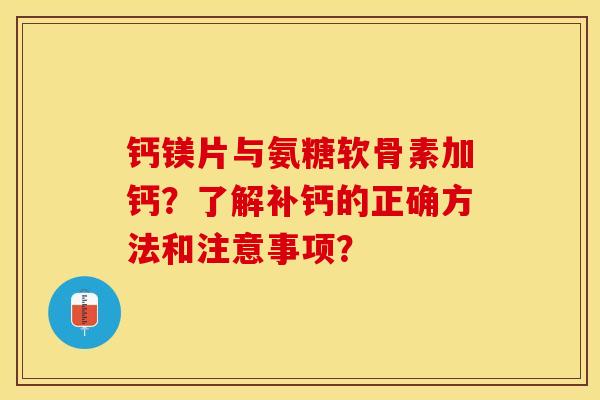 钙镁片与氨糖软骨素加钙？了解补钙的正确方法和注意事项？-第1张图片-关节保镖