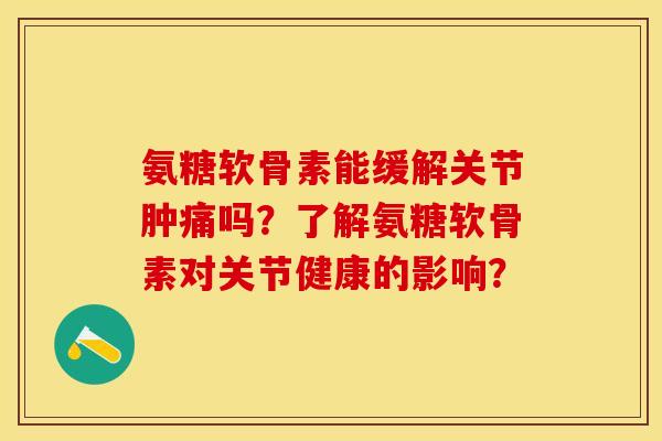 氨糖软骨素能缓解关节肿痛吗？了解氨糖软骨素对关节健康的影响？-第1张图片-关节保镖
