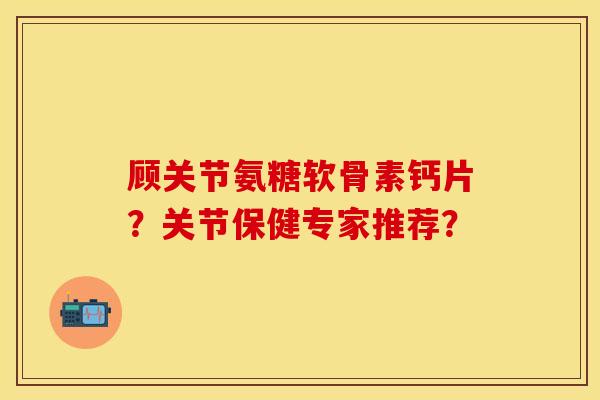 顾关节氨糖软骨素钙片？关节保健专家推荐？-第1张图片-关节保镖