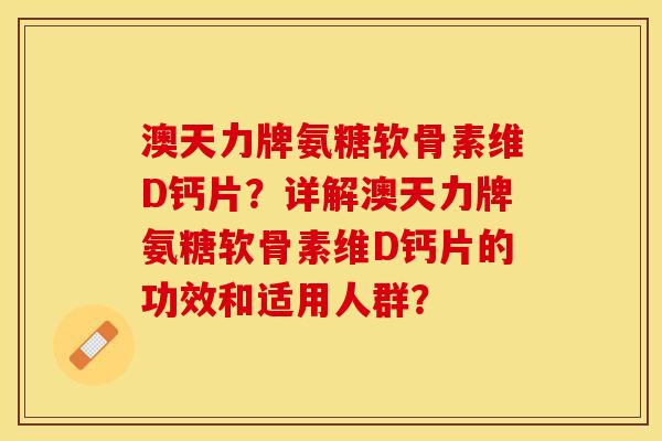 澳天力牌氨糖软骨素维D钙片？详解澳天力牌氨糖软骨素维D钙片的功效和适用人群？-第1张图片-关节保镖