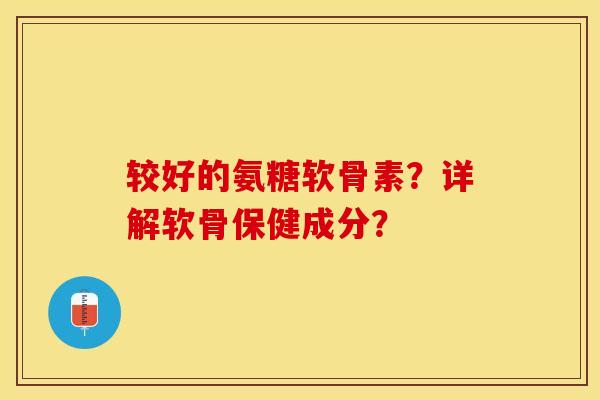 较好的氨糖软骨素？详解软骨保健成分？-第1张图片-关节保镖