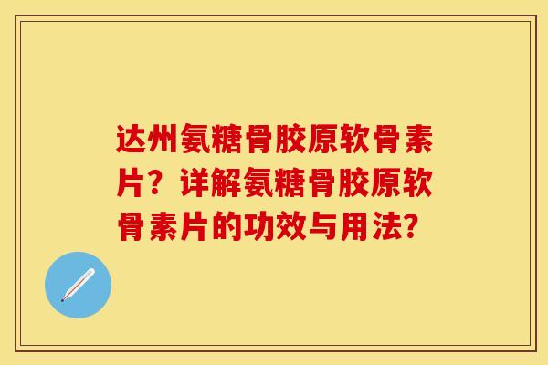 达州氨糖骨胶原软骨素片？详解氨糖骨胶原软骨素片的功效与用法？-第1张图片-关节保镖