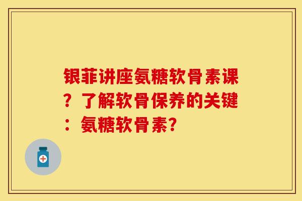 银菲讲座氨糖软骨素课？了解软骨保养的关键：氨糖软骨素？-第1张图片-关节保镖