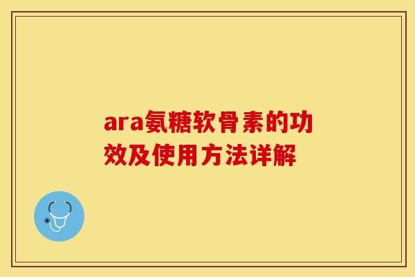 ara氨糖软骨素的功效及使用方法详解-第1张图片-关节保镖