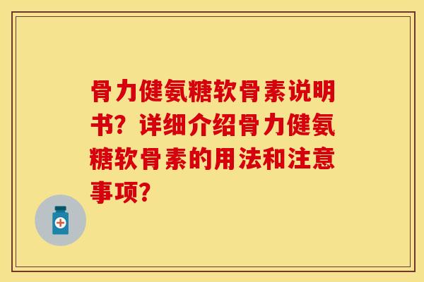 骨力健氨糖软骨素说明书？详细介绍骨力健氨糖软骨素的用法和注意事项？-第1张图片-关节保镖