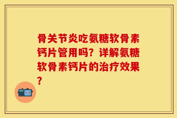 骨关节炎吃氨糖软骨素钙片管用吗？详解氨糖软骨素钙片的治疗效果？-第1张图片-关节保镖