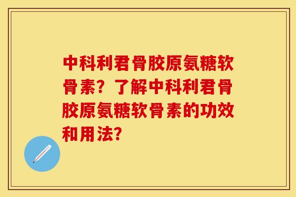 中科利君骨胶原氨糖软骨素？了解中科利君骨胶原氨糖软骨素的功效和用法？-第1张图片-关节保镖