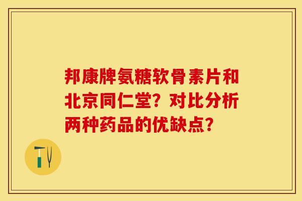 邦康牌氨糖软骨素片和北京同仁堂？对比分析两种药品的优缺点？-第1张图片-关节保镖