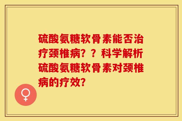 硫酸氨糖软骨素能否治疗颈椎病？？科学解析硫酸氨糖软骨素对颈椎病的疗效？-第1张图片-关节保镖