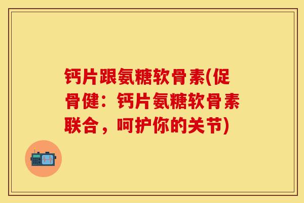 钙片跟氨糖软骨素(促骨健：钙片氨糖软骨素联合，呵护你的关节)-第1张图片-关节保镖